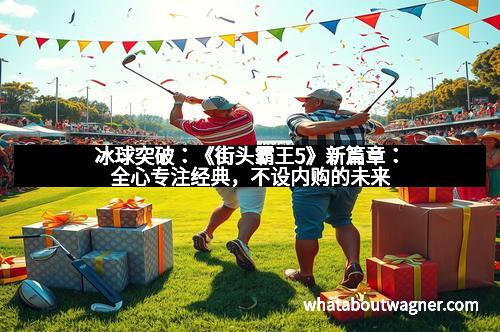 冰球突破：《街头霸王5》新篇章：全心专注经典，不设内购的未来