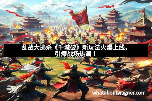 乱战大逃杀《千城破》新玩法火爆上线，引爆战场热潮！